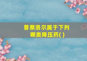 普萘洛尔属于下列哪类降压药( )